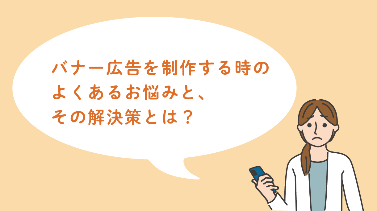 バナー広告を制作する時のよくあるお悩みと、 その解決策とは？