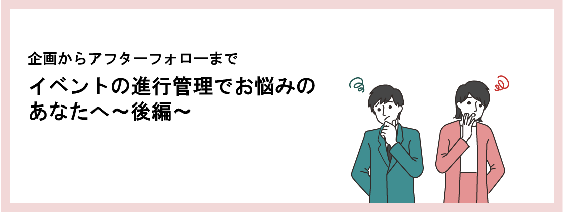 イベントの進行管理でお悩みのあなたへ～後編～