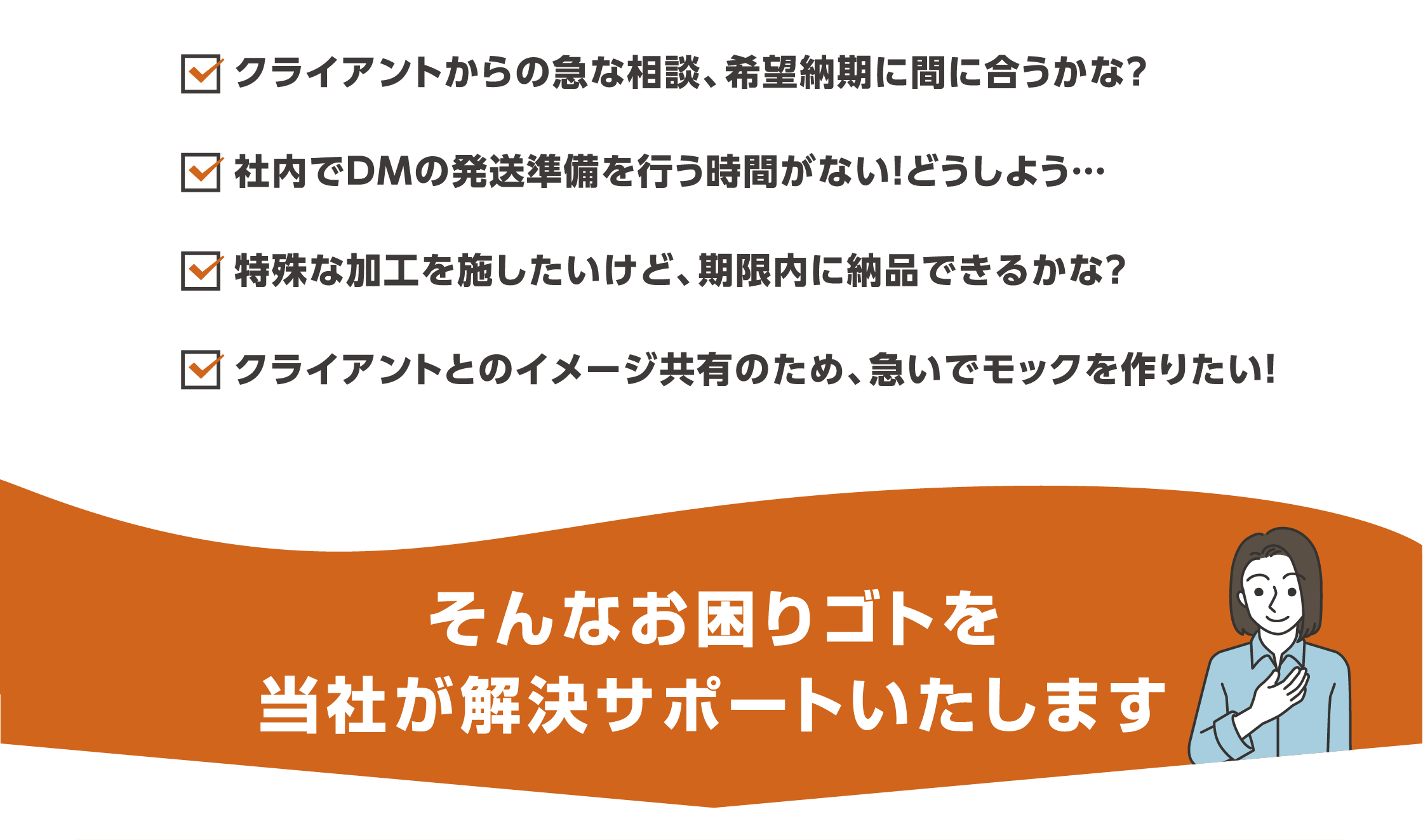 クライアントからの急な相談、社内作業のサポート、特殊印刷、モックやサンプル制作など、お困りではないですか？