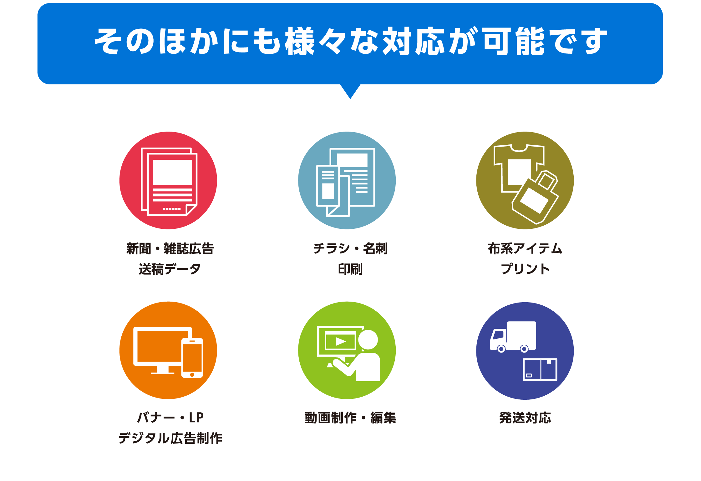 新聞・雑誌広告、チラシ・名刺、布プリント、デジタル広告、動画編集、発送対応など様々な対応が可能です