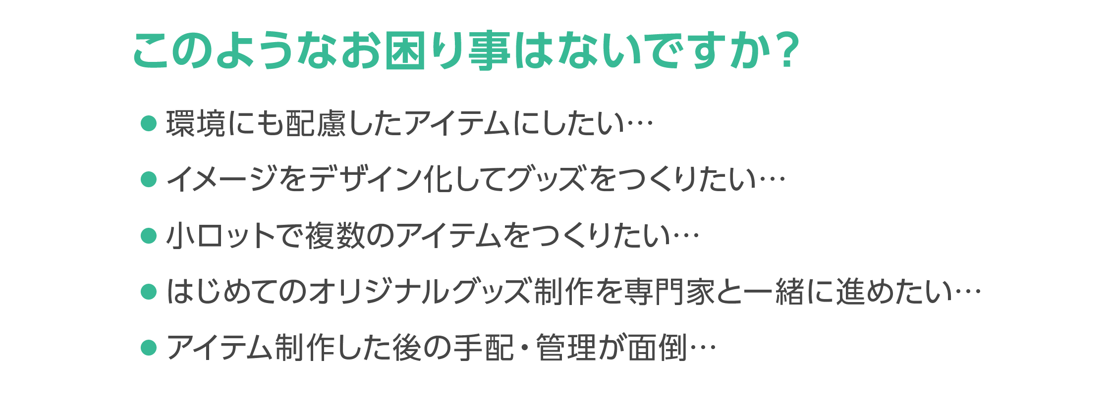 「環境にも配慮したアイテム」「イメージをデザイン化したグッズ制作」「小ロットでの複数アイテム制作」「はじめてのオリジナルグッズ制作」「制作外の手配・管理」などでお困りでしたら、お気軽にご相談ください