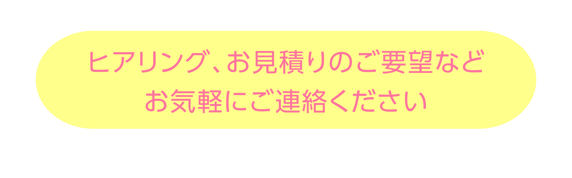 ヒアリング、お見積りのご要望などお気軽にご連絡ください。