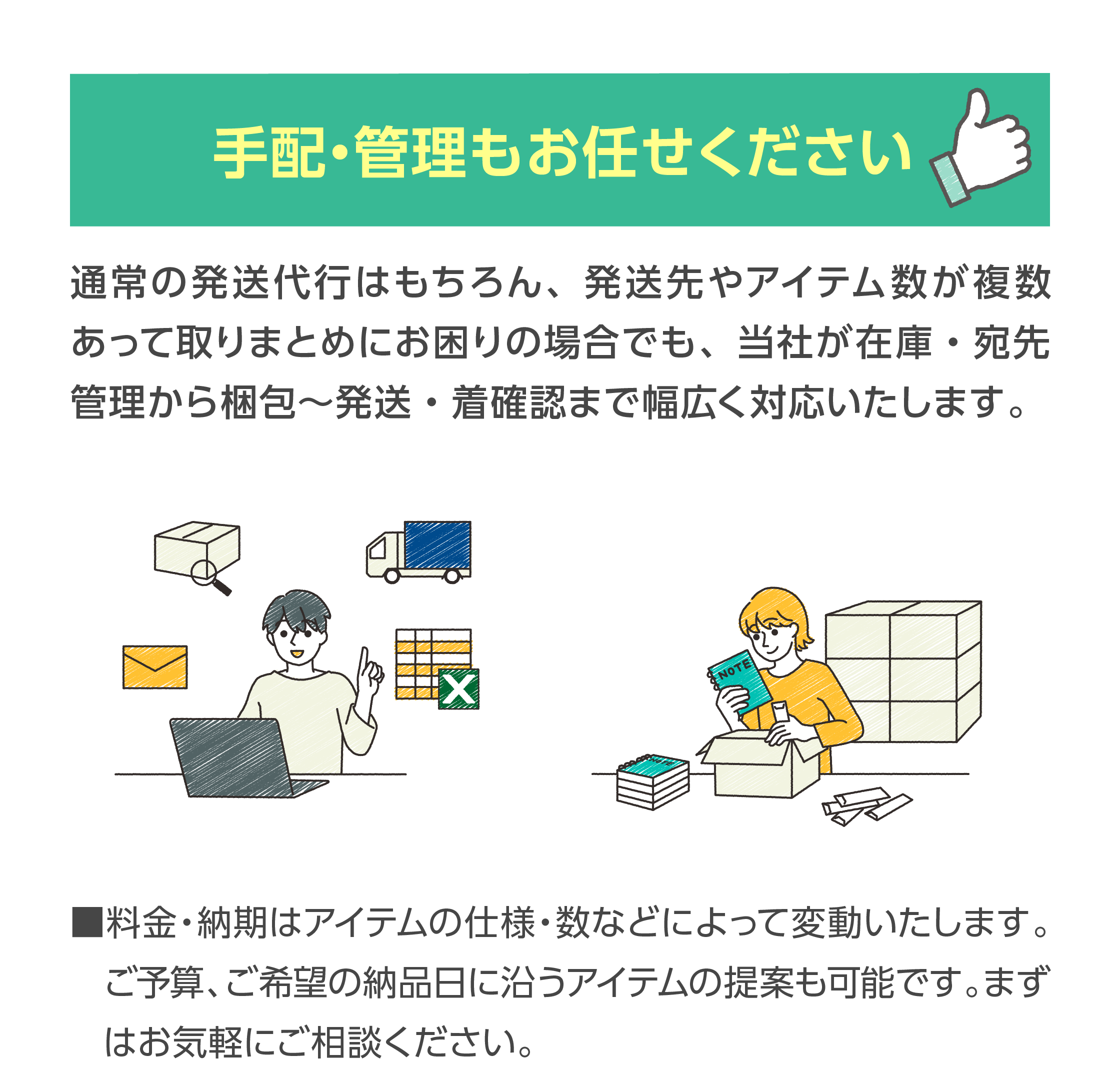 手配・管理もお任せください。発送代行、在庫・宛先管理、梱包、発送・着確認など幅広く対応いたします。