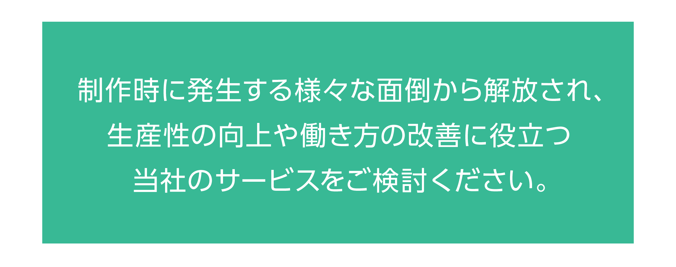 制作時に発生する様々な面倒を解消させ生産性向上・働き方の改善に役立つ当社のサービスをご検討ください