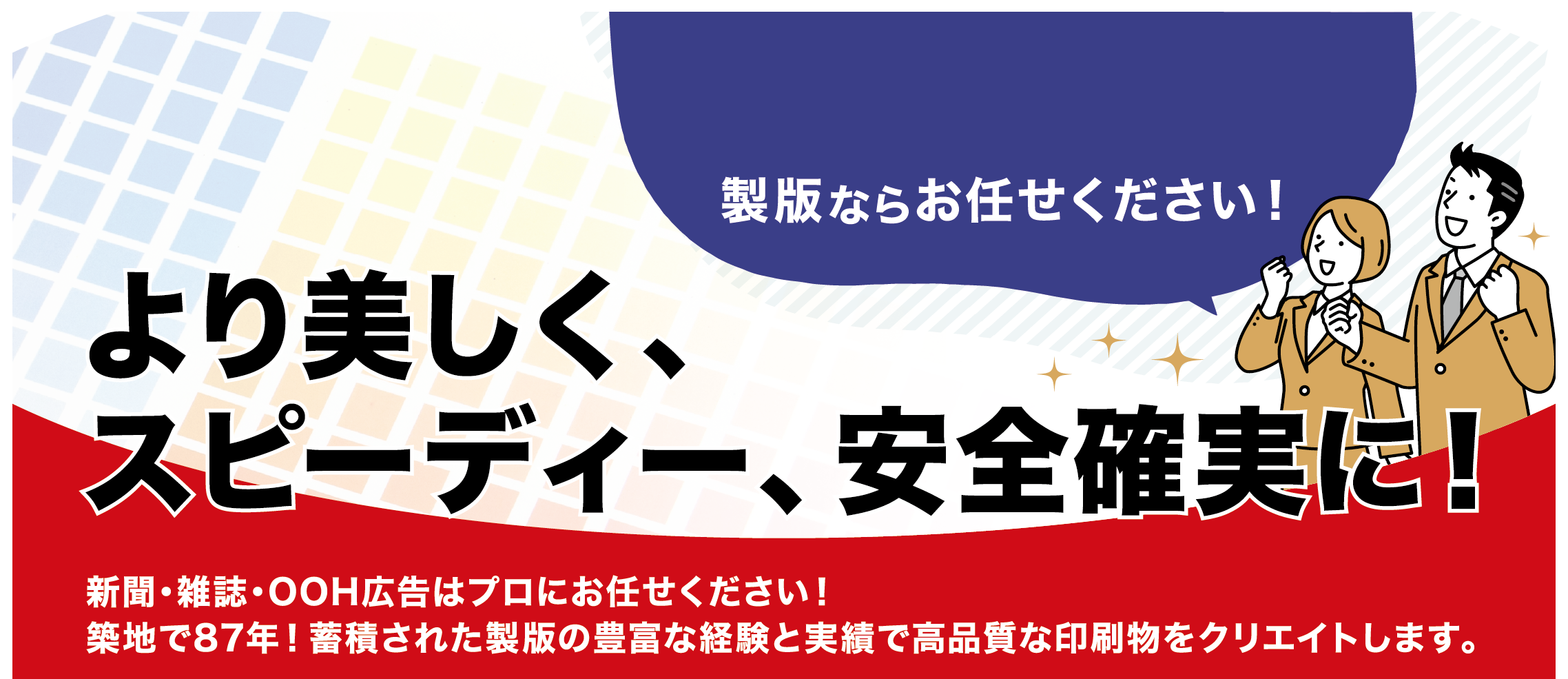 製版ならお任せください！「より美しく、スピーディー、安全確実に！新聞・雑誌・OOH広告はプロにお任せください！築地で87年！蓄積された製版の豊富な経験と実績で高品質な印刷物をクリエイトします。
